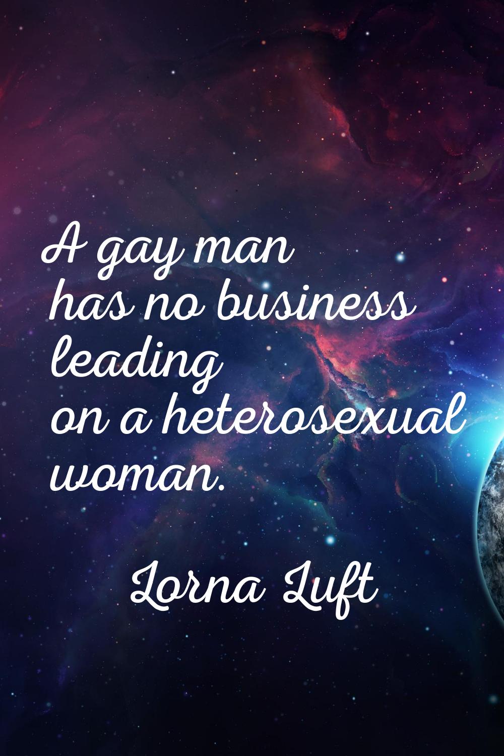A gay man has no business leading on a heterosexual woman.