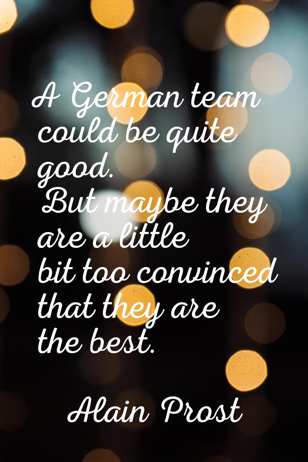 A German team could be quite good. But maybe they are a little bit too convinced that they are the 