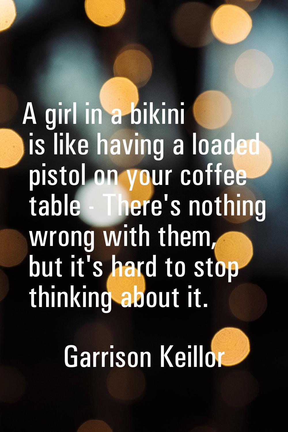 A girl in a bikini is like having a loaded pistol on your coffee table - There's nothing wrong with