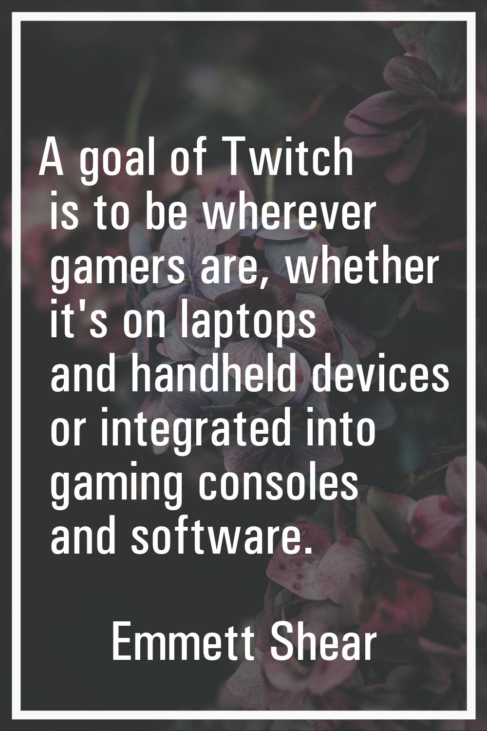 A goal of Twitch is to be wherever gamers are, whether it's on laptops and handheld devices or inte