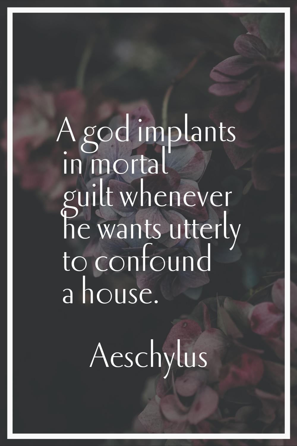 A god implants in mortal guilt whenever he wants utterly to confound a house.