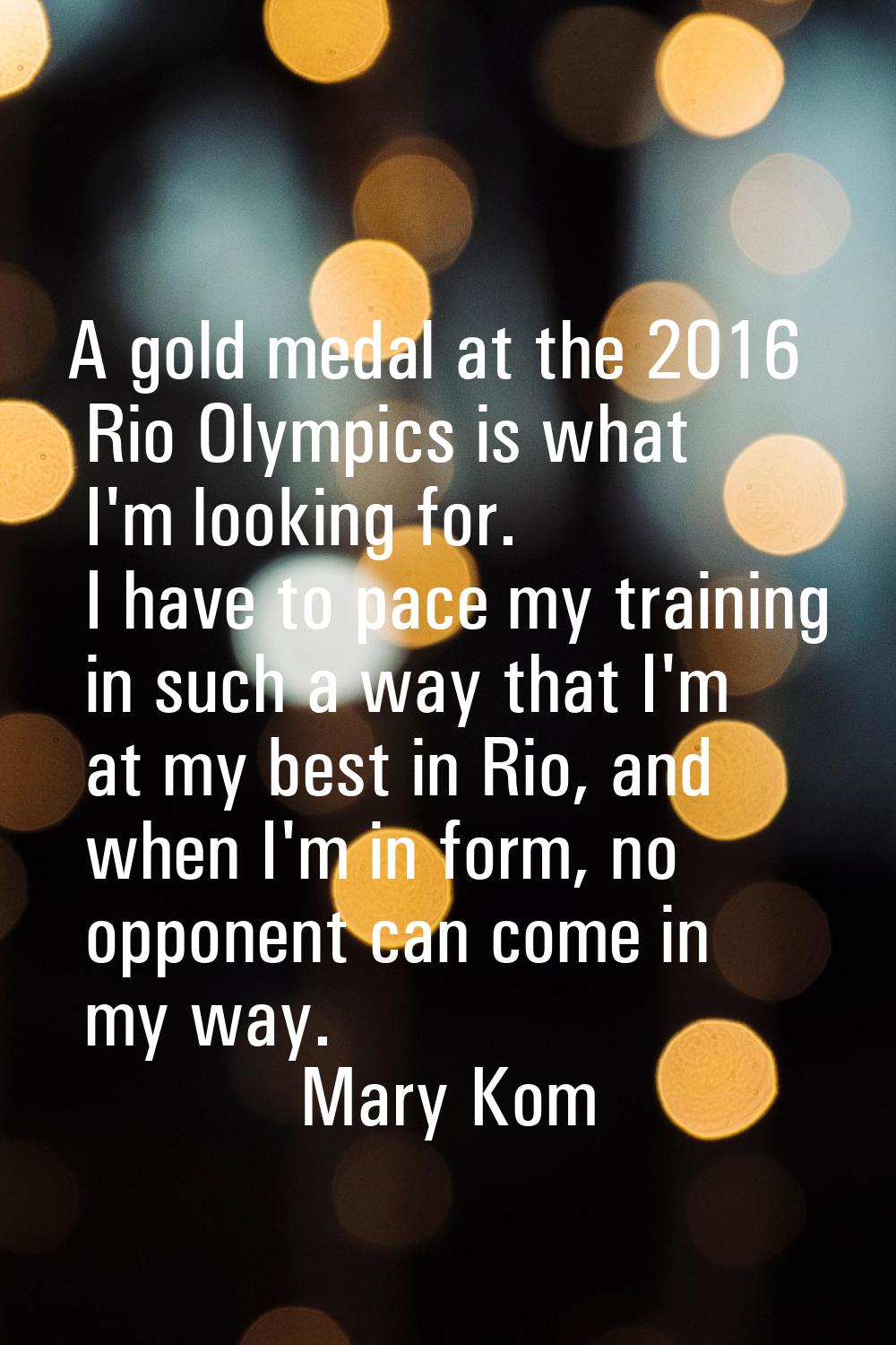 A gold medal at the 2016 Rio Olympics is what I'm looking for. I have to pace my training in such a