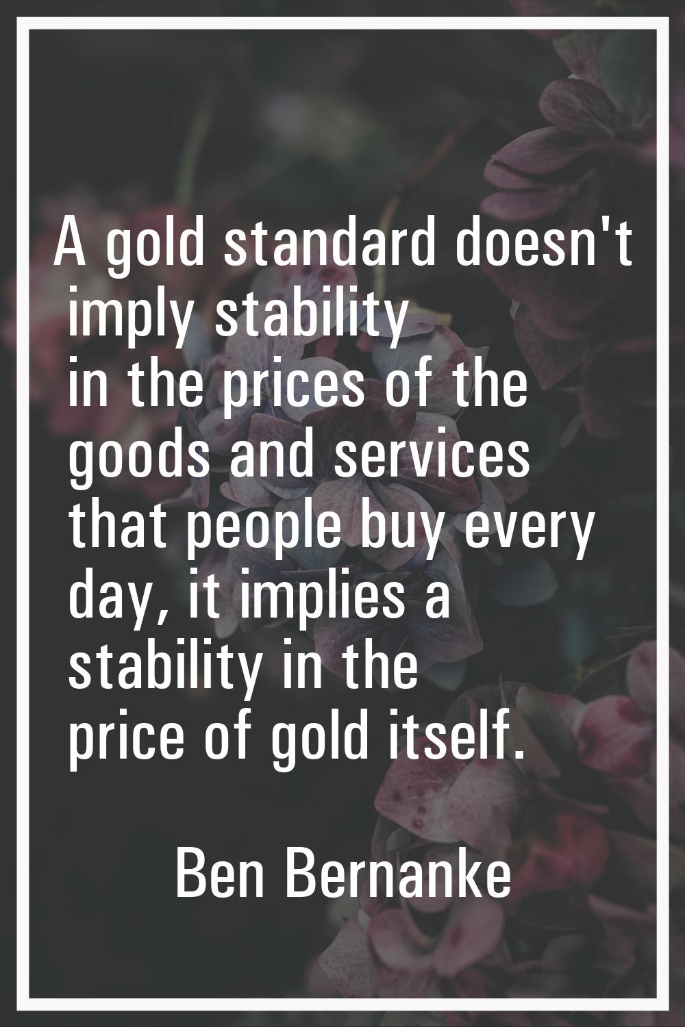 A gold standard doesn't imply stability in the prices of the goods and services that people buy eve