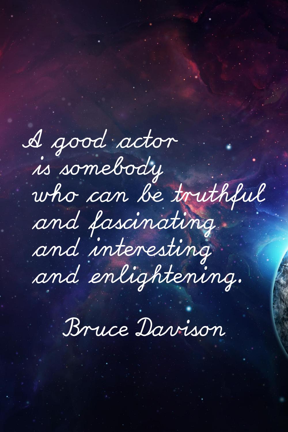 A good actor is somebody who can be truthful and fascinating and interesting and enlightening.