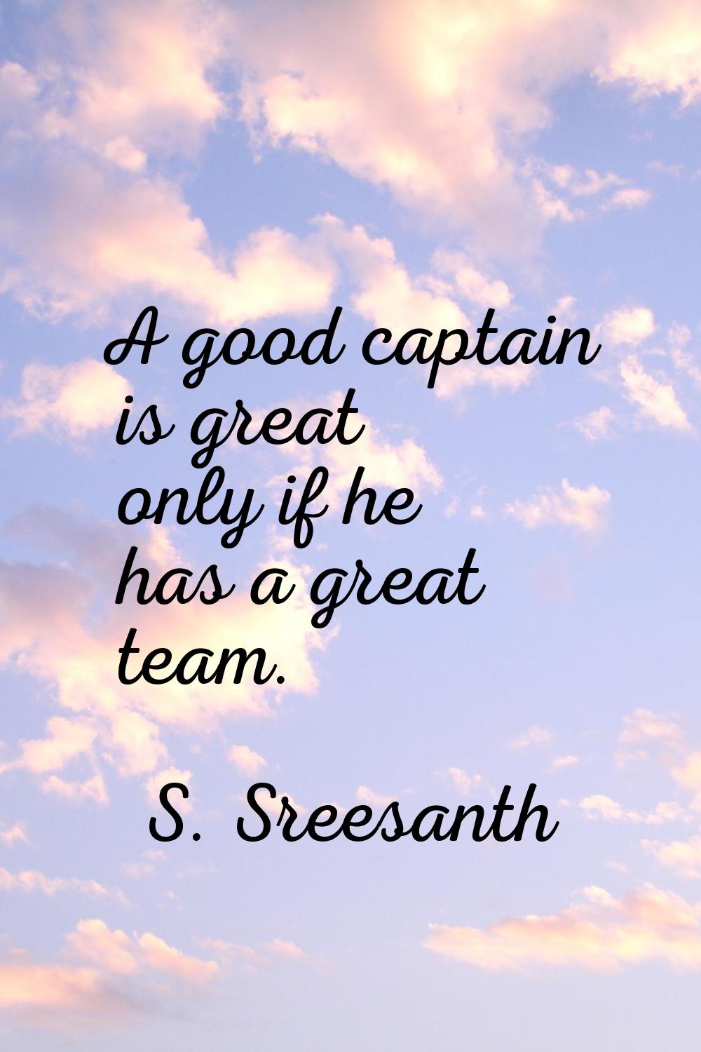 A good captain is great only if he has a great team.