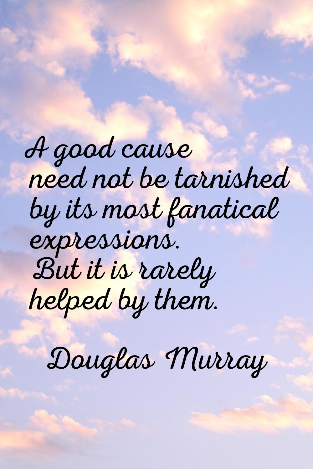 A good cause need not be tarnished by its most fanatical expressions. But it is rarely helped by th