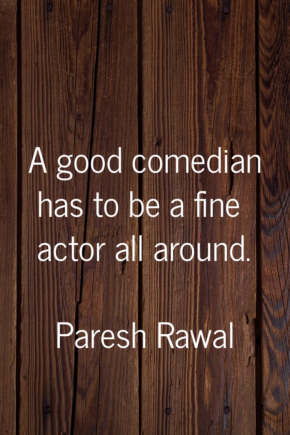 A good comedian has to be a fine actor all around.