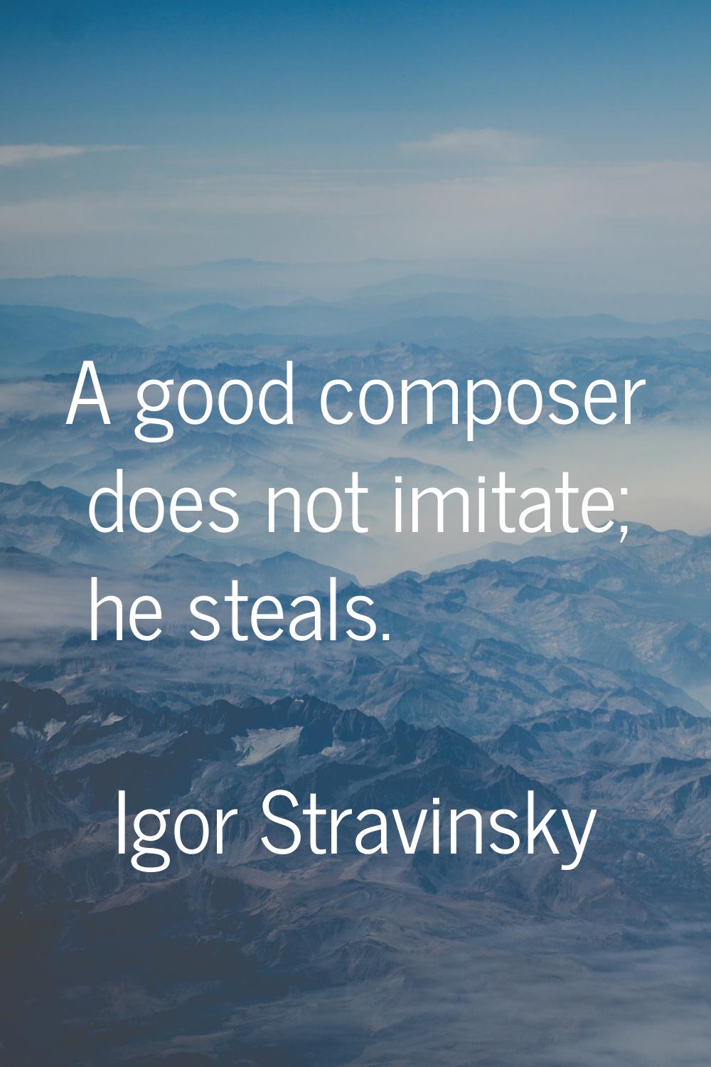 A good composer does not imitate; he steals.