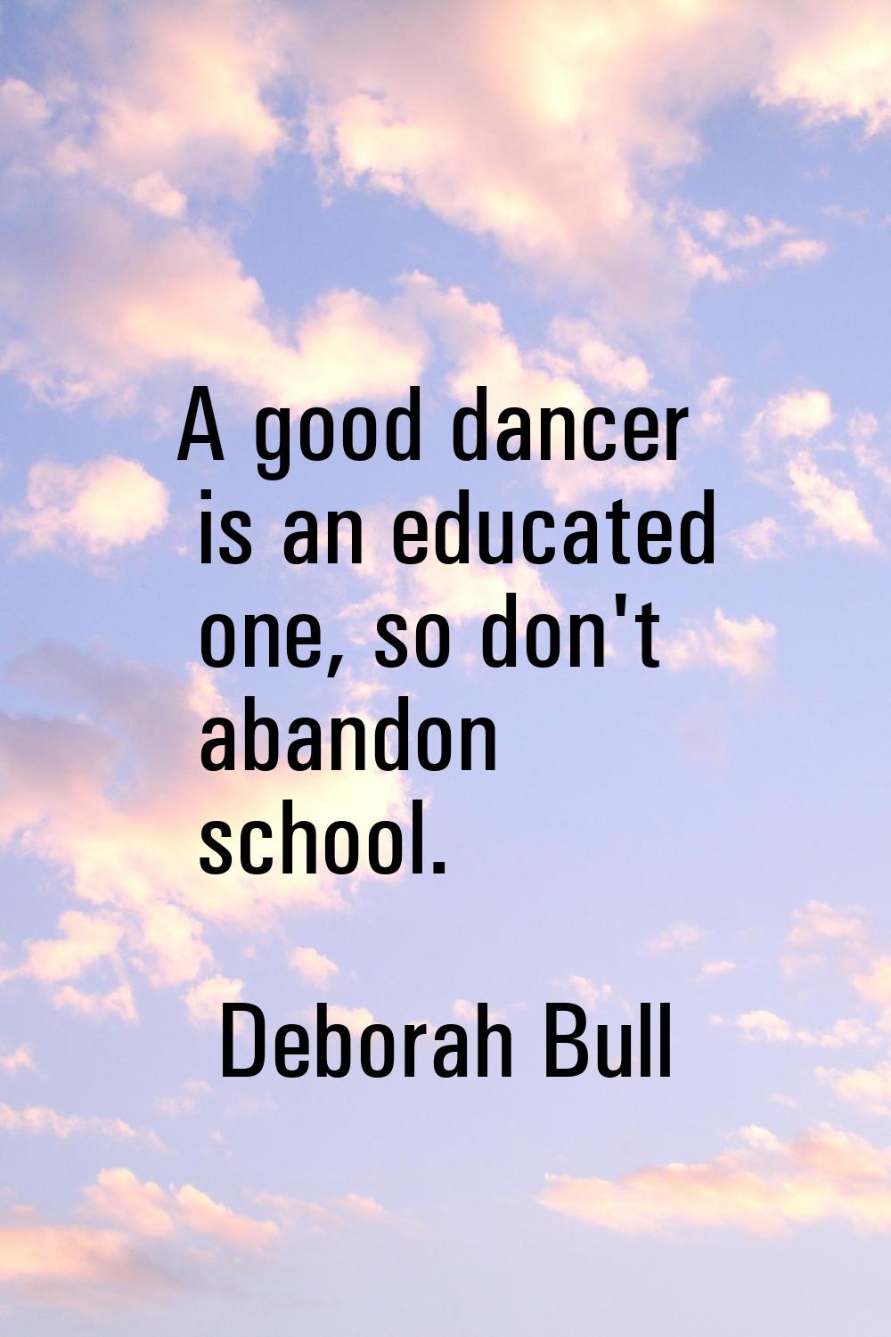 A good dancer is an educated one, so don't abandon school.