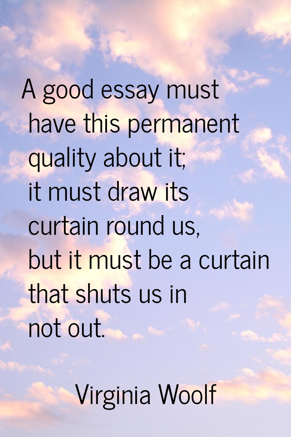 A good essay must have this permanent quality about it; it must draw its curtain round us, but it m