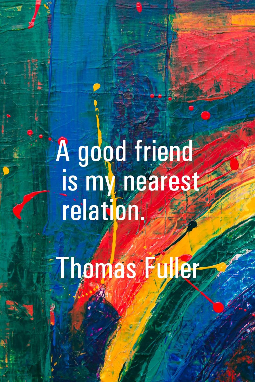 A good friend is my nearest relation.