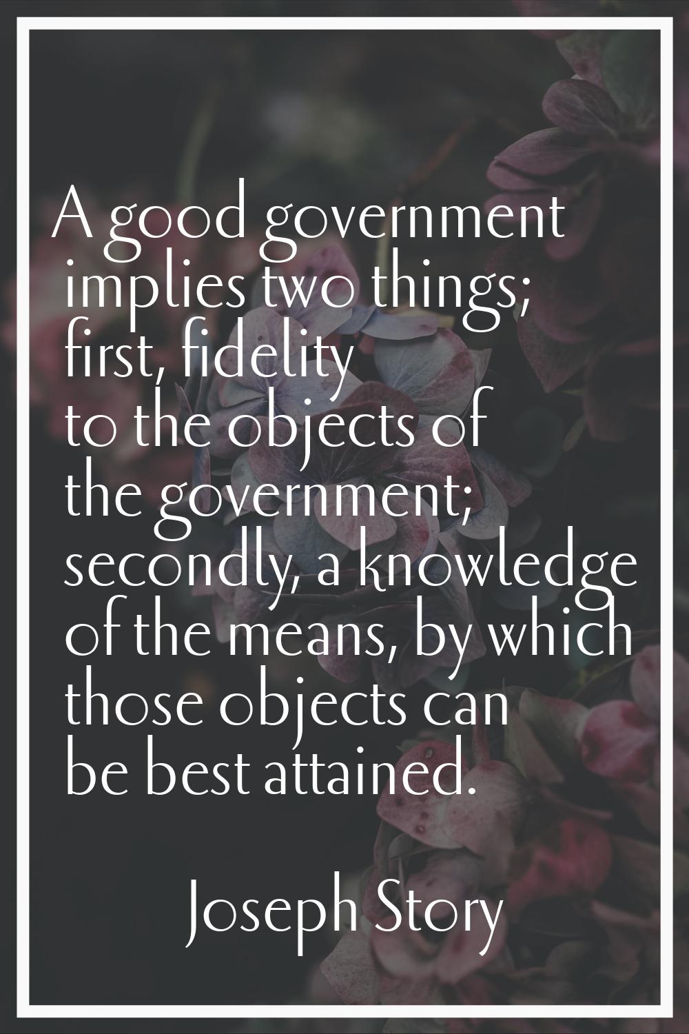 A good government implies two things; first, fidelity to the objects of the government; secondly, a