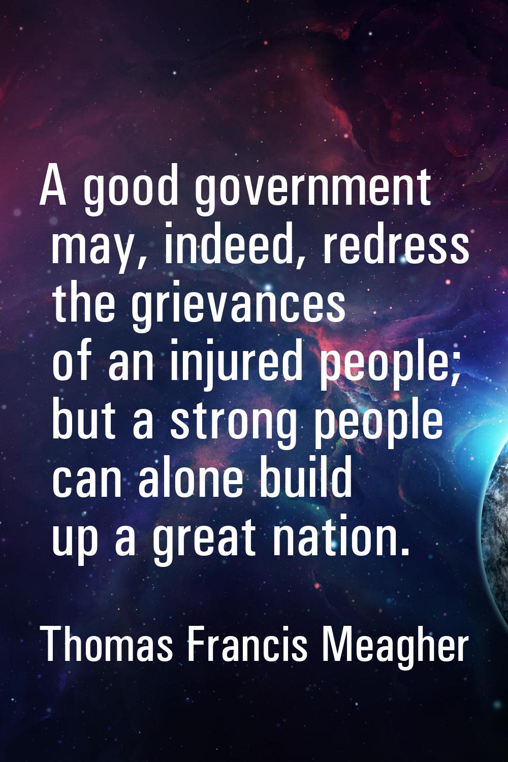 A good government may, indeed, redress the grievances of an injured people; but a strong people can