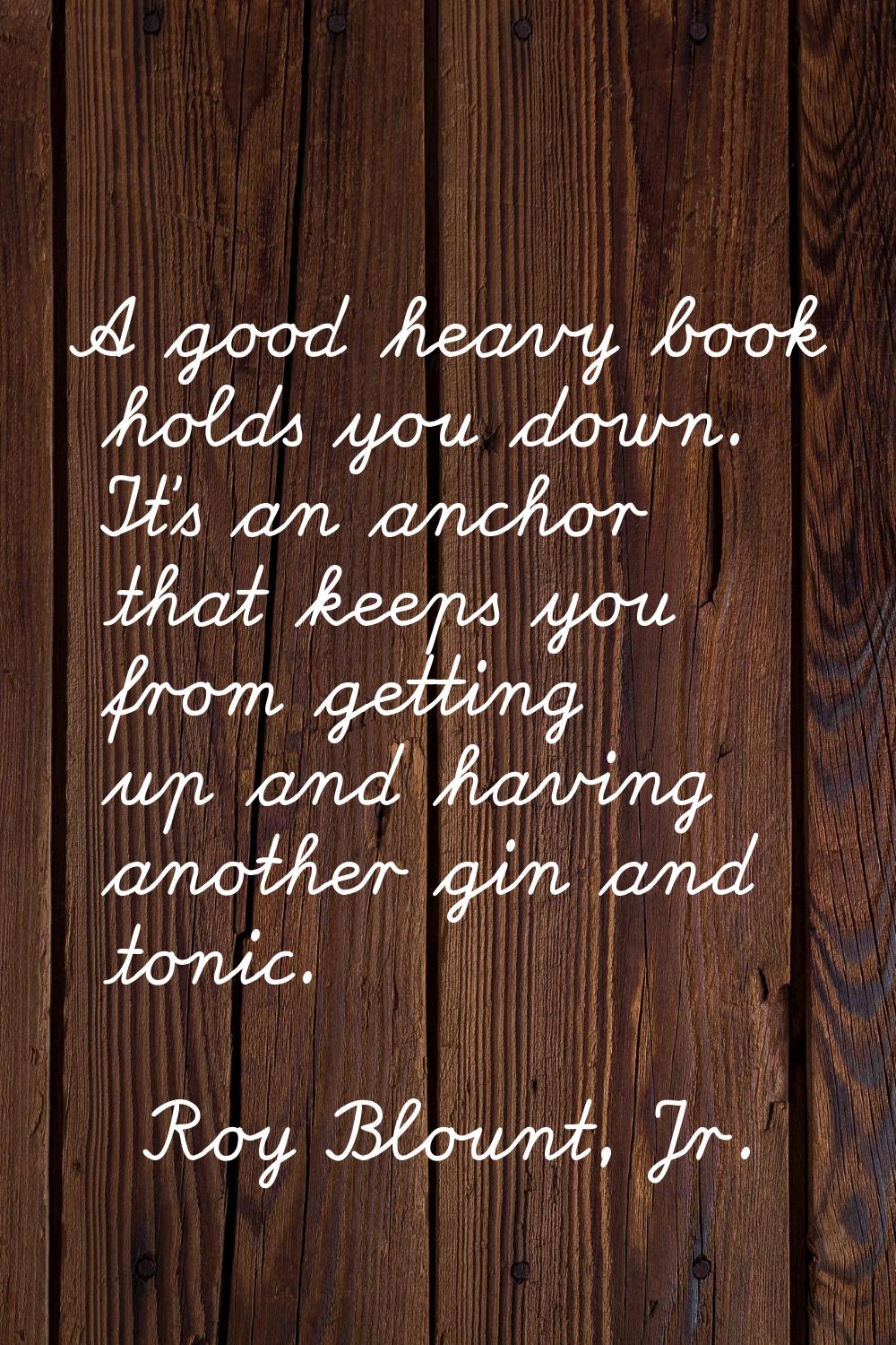 A good heavy book holds you down. It's an anchor that keeps you from getting up and having another 