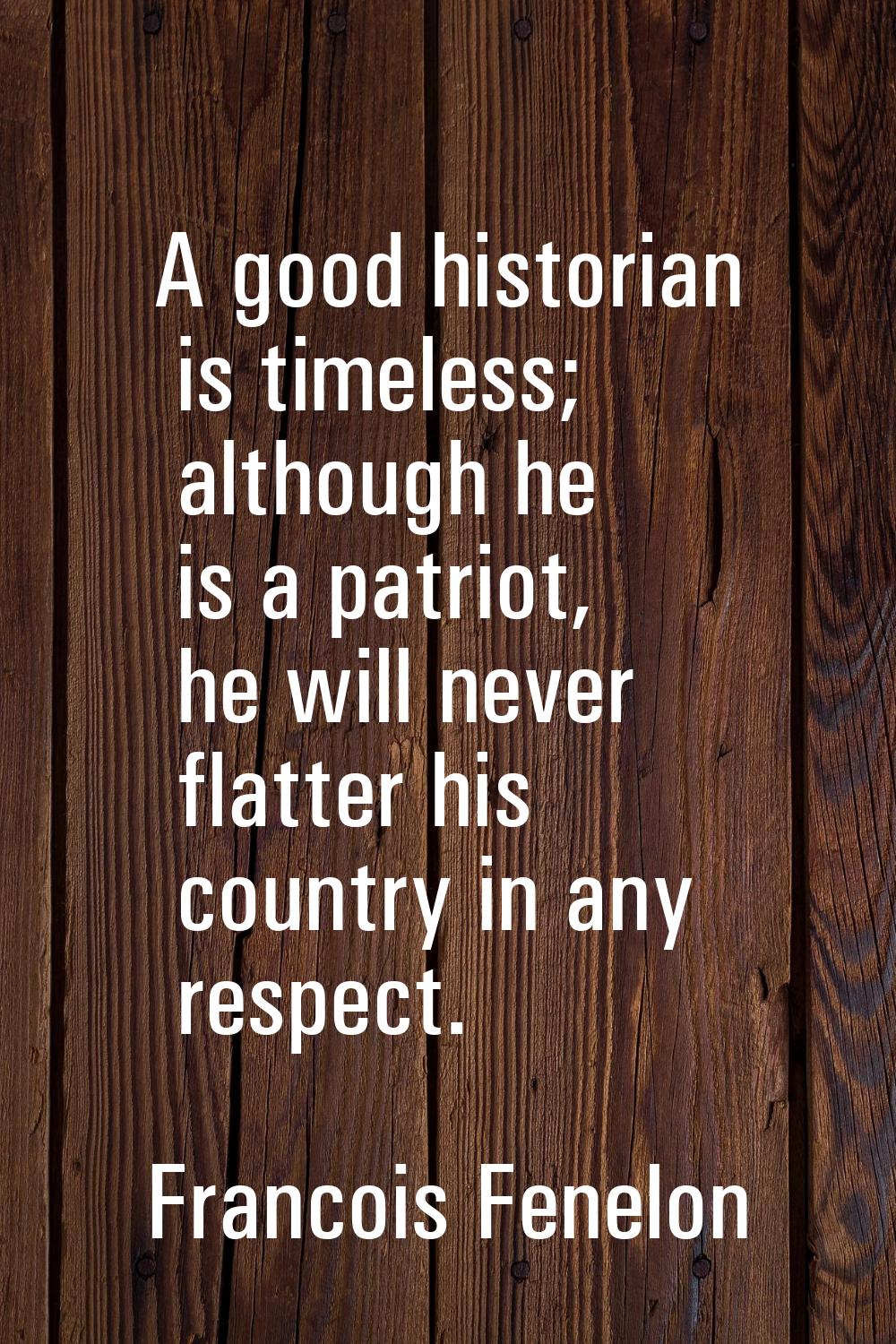 A good historian is timeless; although he is a patriot, he will never flatter his country in any re