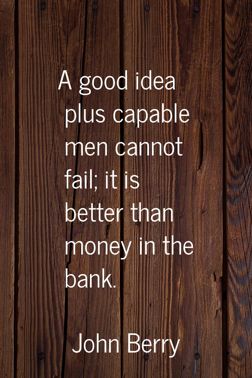 A good idea plus capable men cannot fail; it is better than money in the bank.