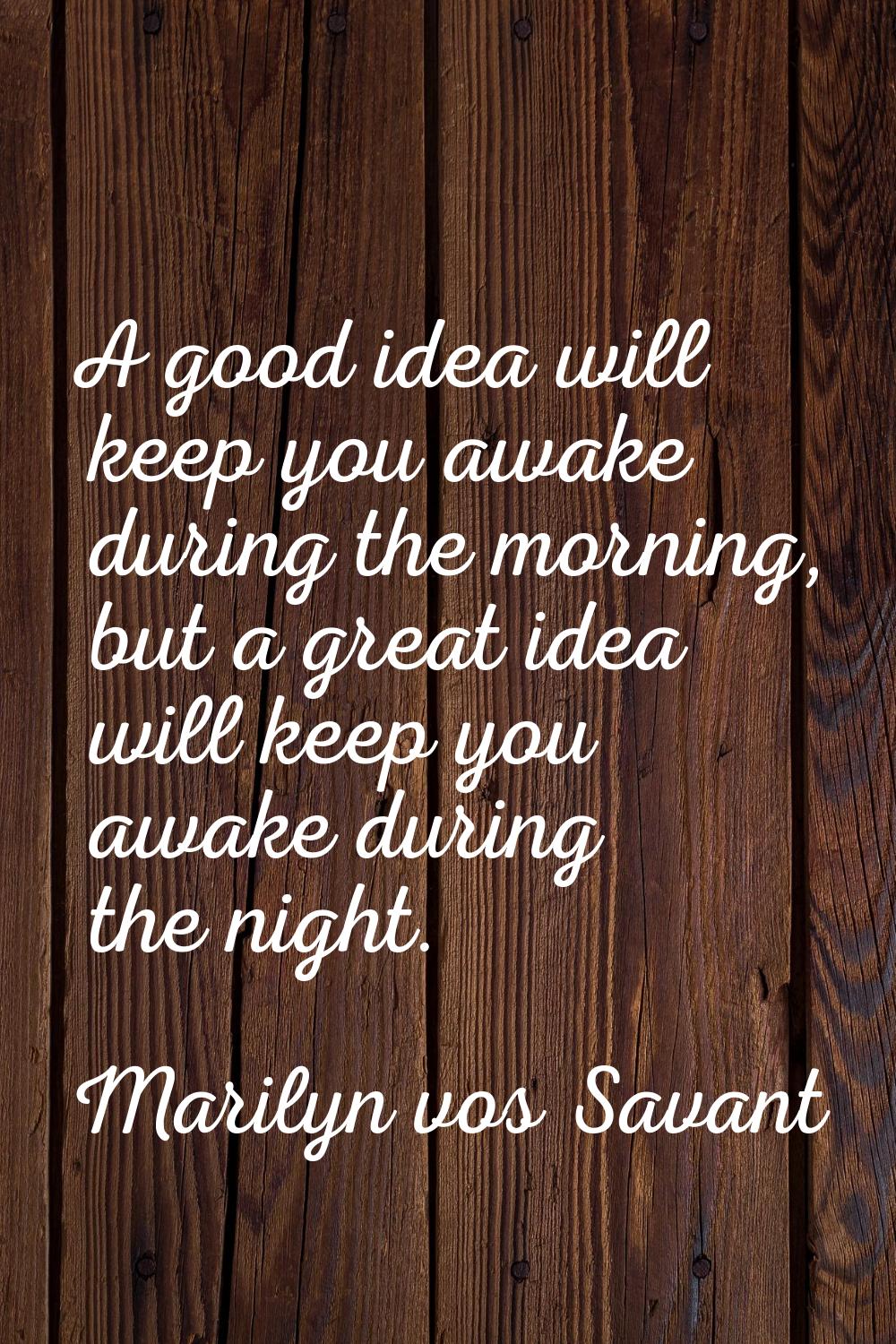 A good idea will keep you awake during the morning, but a great idea will keep you awake during the