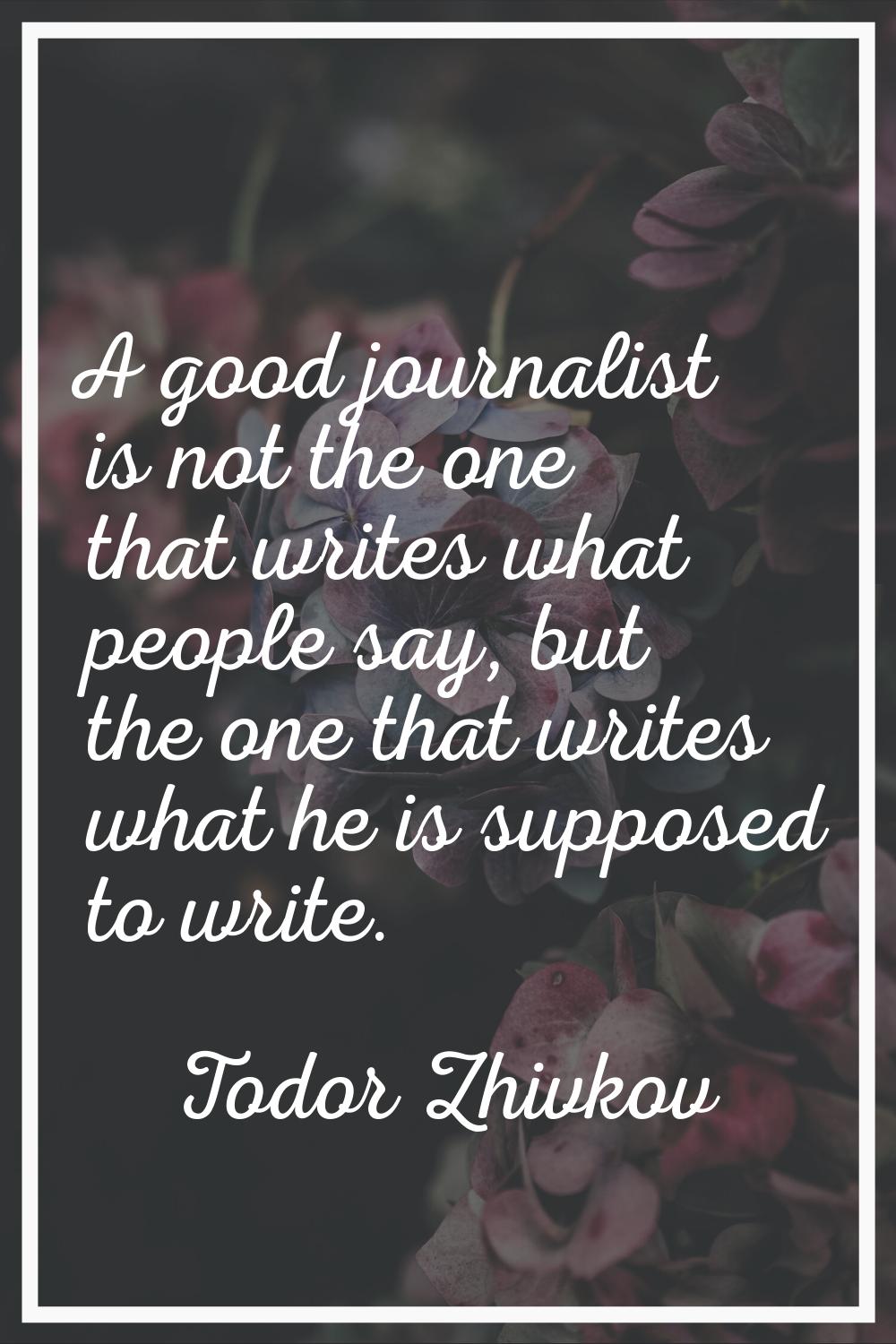 A good journalist is not the one that writes what people say, but the one that writes what he is su