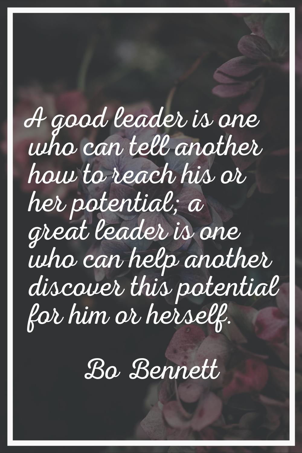 A good leader is one who can tell another how to reach his or her potential; a great leader is one 