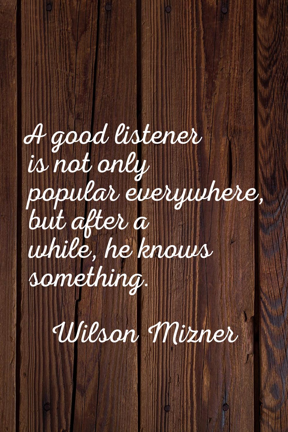 A good listener is not only popular everywhere, but after a while, he knows something.