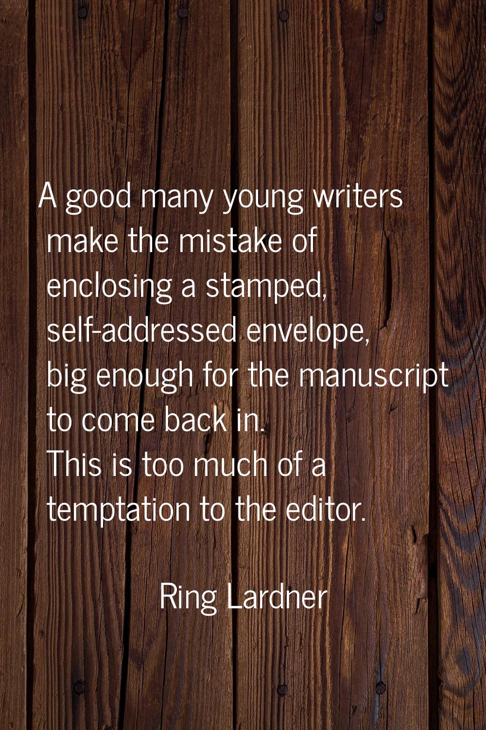A good many young writers make the mistake of enclosing a stamped, self-addressed envelope, big eno