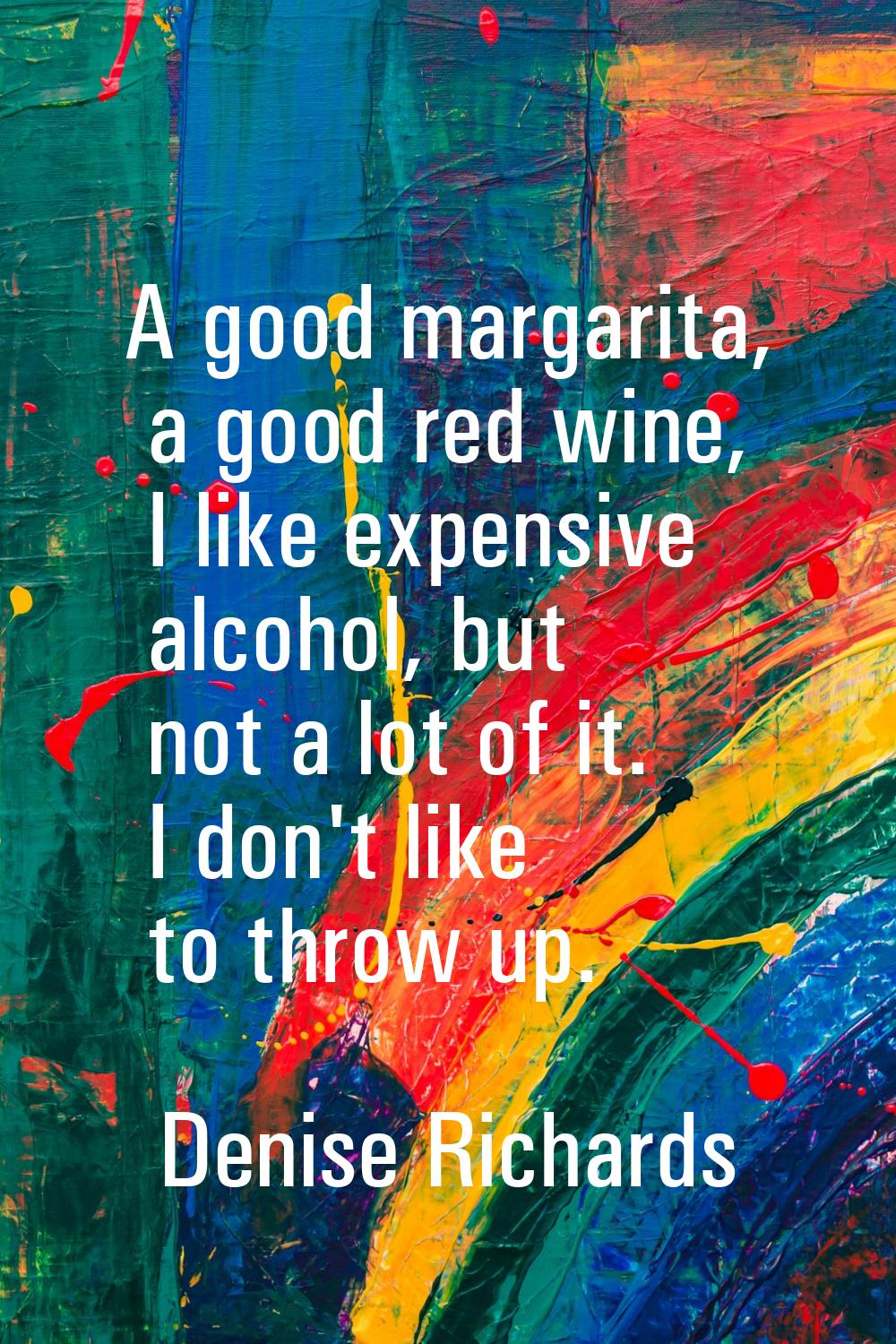 A good margarita, a good red wine, I like expensive alcohol, but not a lot of it. I don't like to t