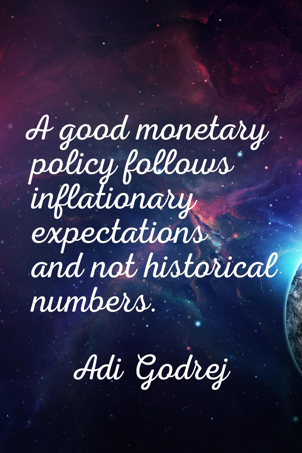 A good monetary policy follows inflationary expectations and not historical numbers.