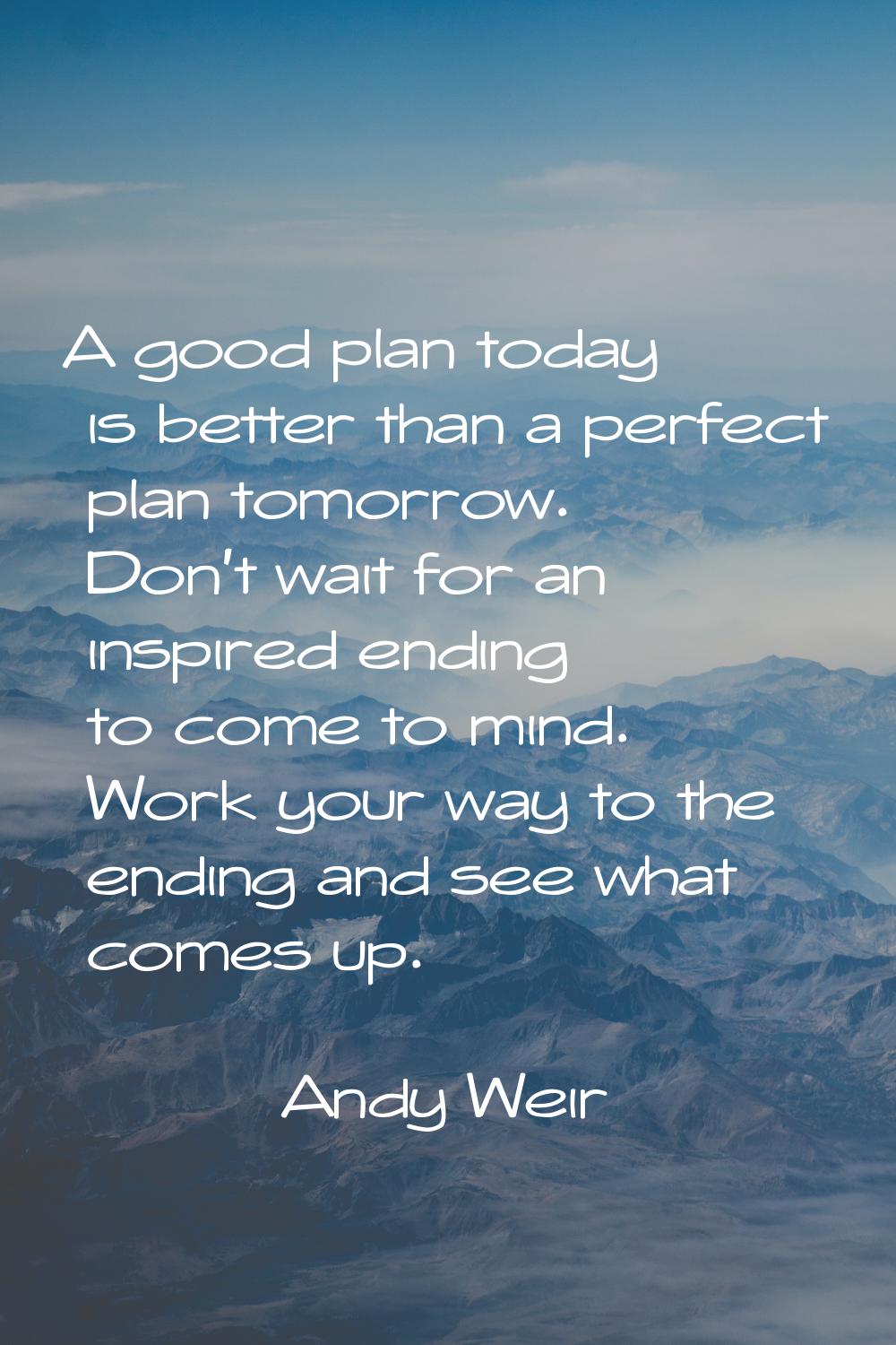 A good plan today is better than a perfect plan tomorrow. Don't wait for an inspired ending to come
