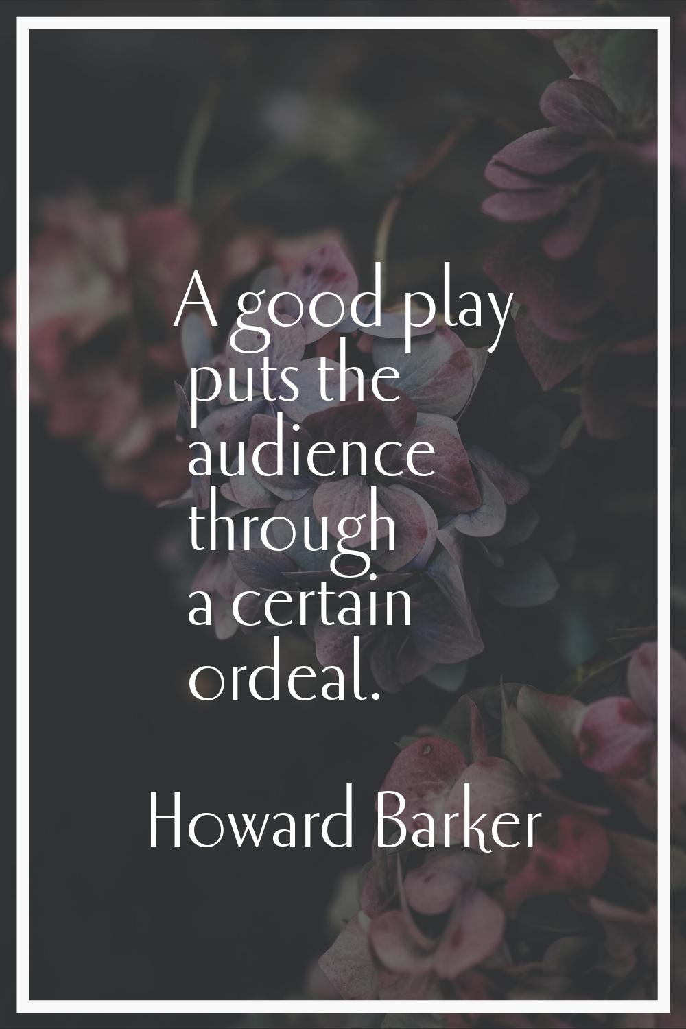 A good play puts the audience through a certain ordeal.