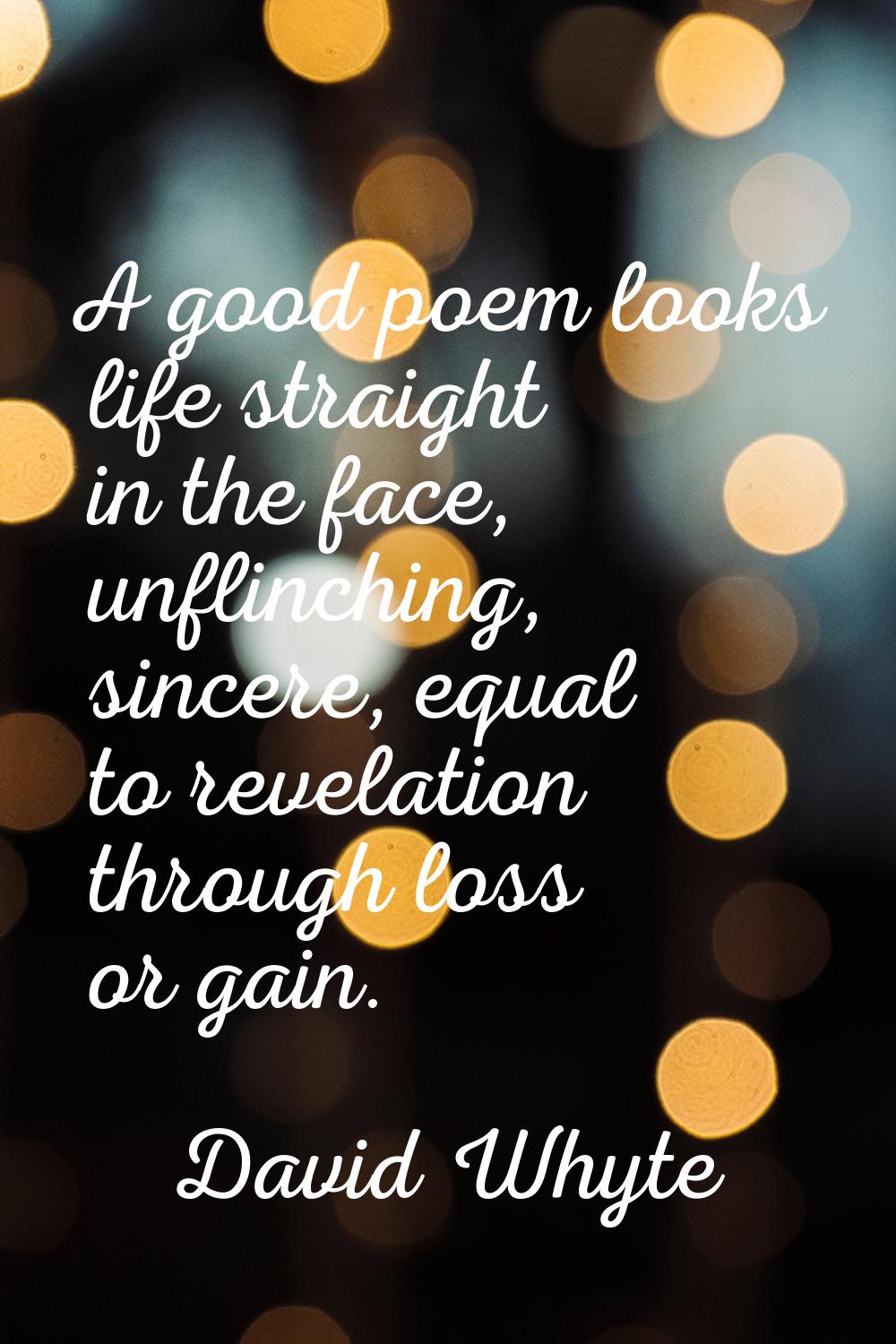 A good poem looks life straight in the face, unflinching, sincere, equal to revelation through loss