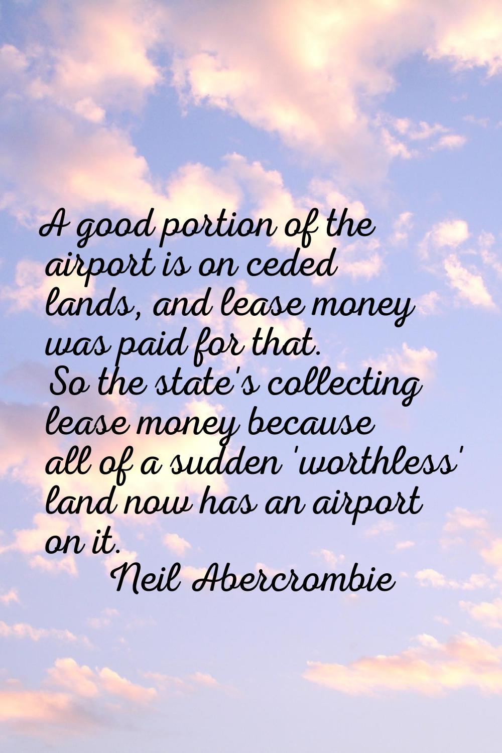 A good portion of the airport is on ceded lands, and lease money was paid for that. So the state's 
