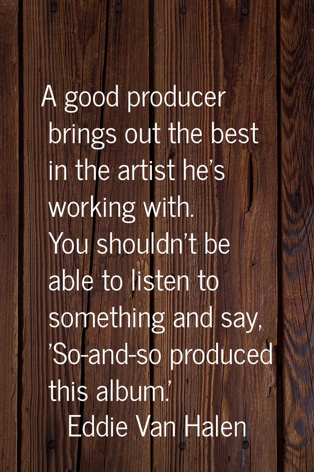 A good producer brings out the best in the artist he's working with. You shouldn't be able to liste
