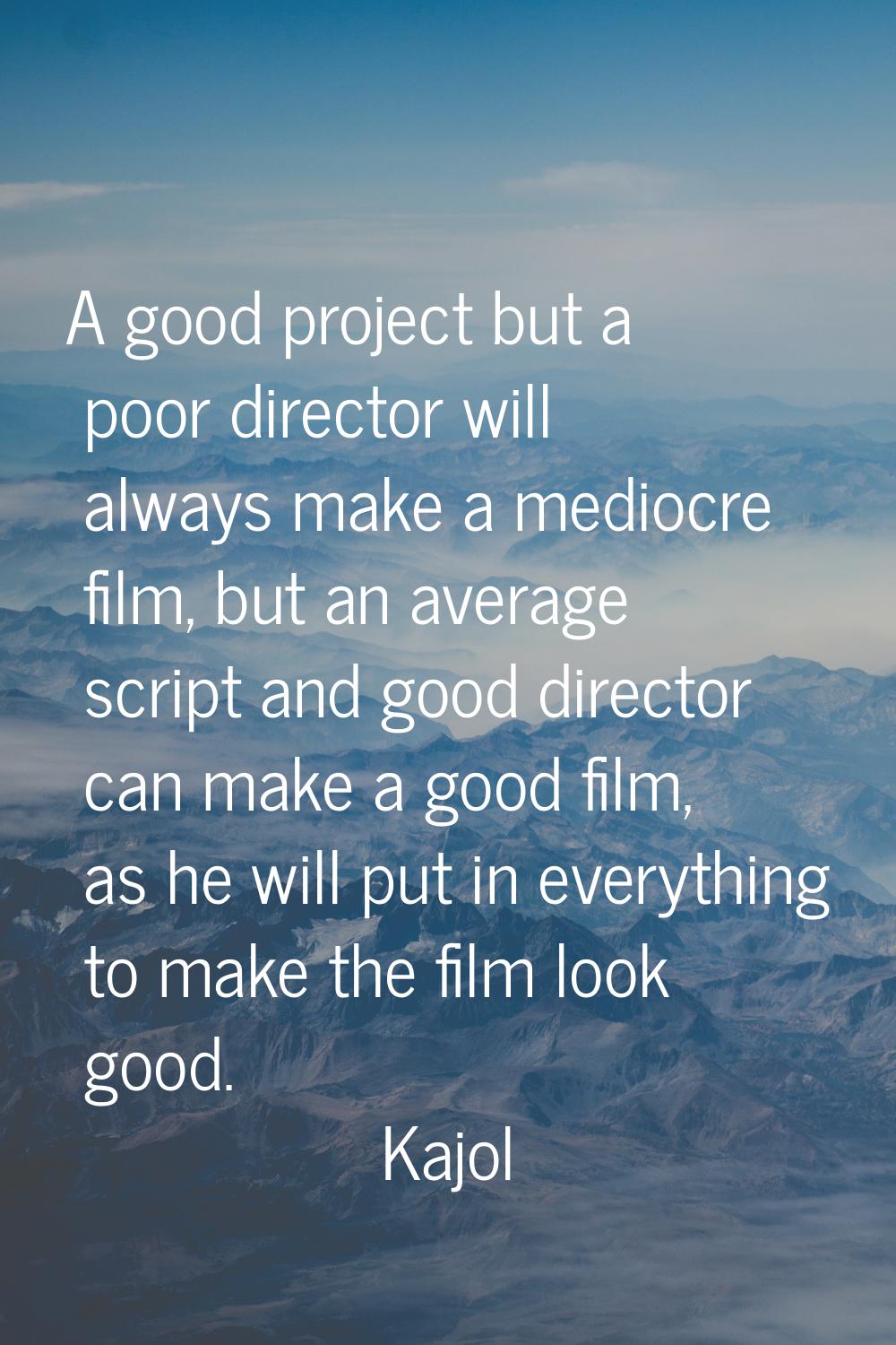 A good project but a poor director will always make a mediocre film, but an average script and good