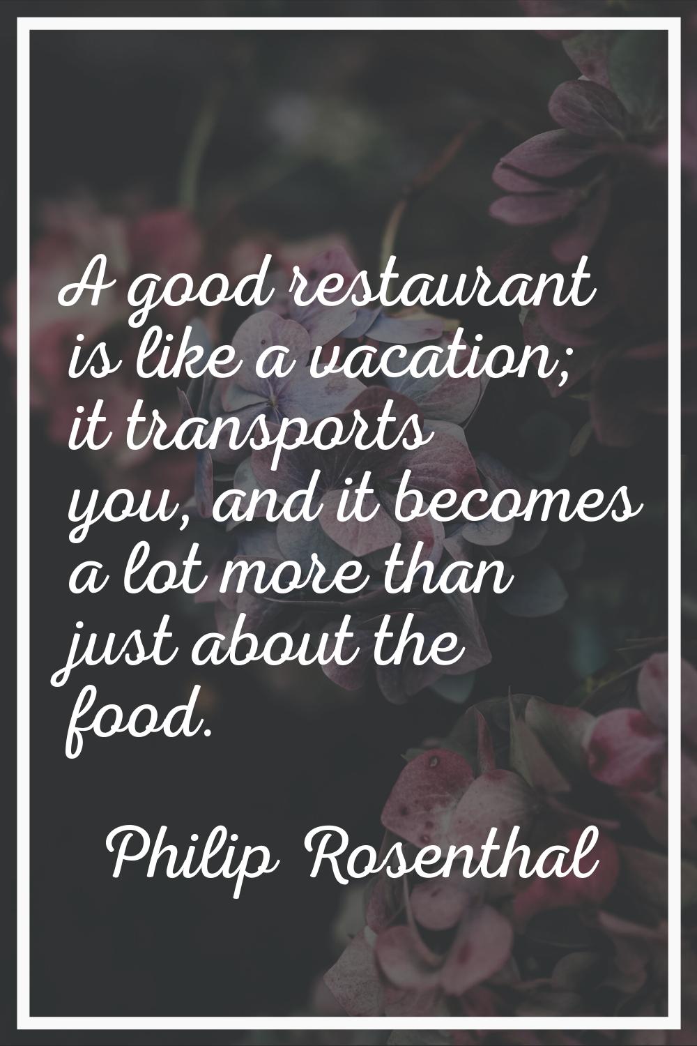 A good restaurant is like a vacation; it transports you, and it becomes a lot more than just about 