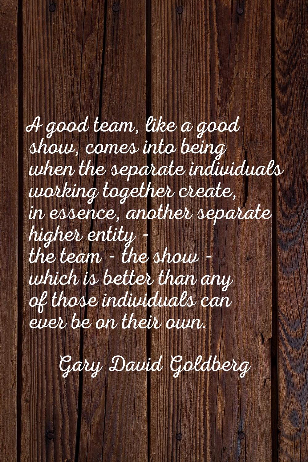 A good team, like a good show, comes into being when the separate individuals working together crea