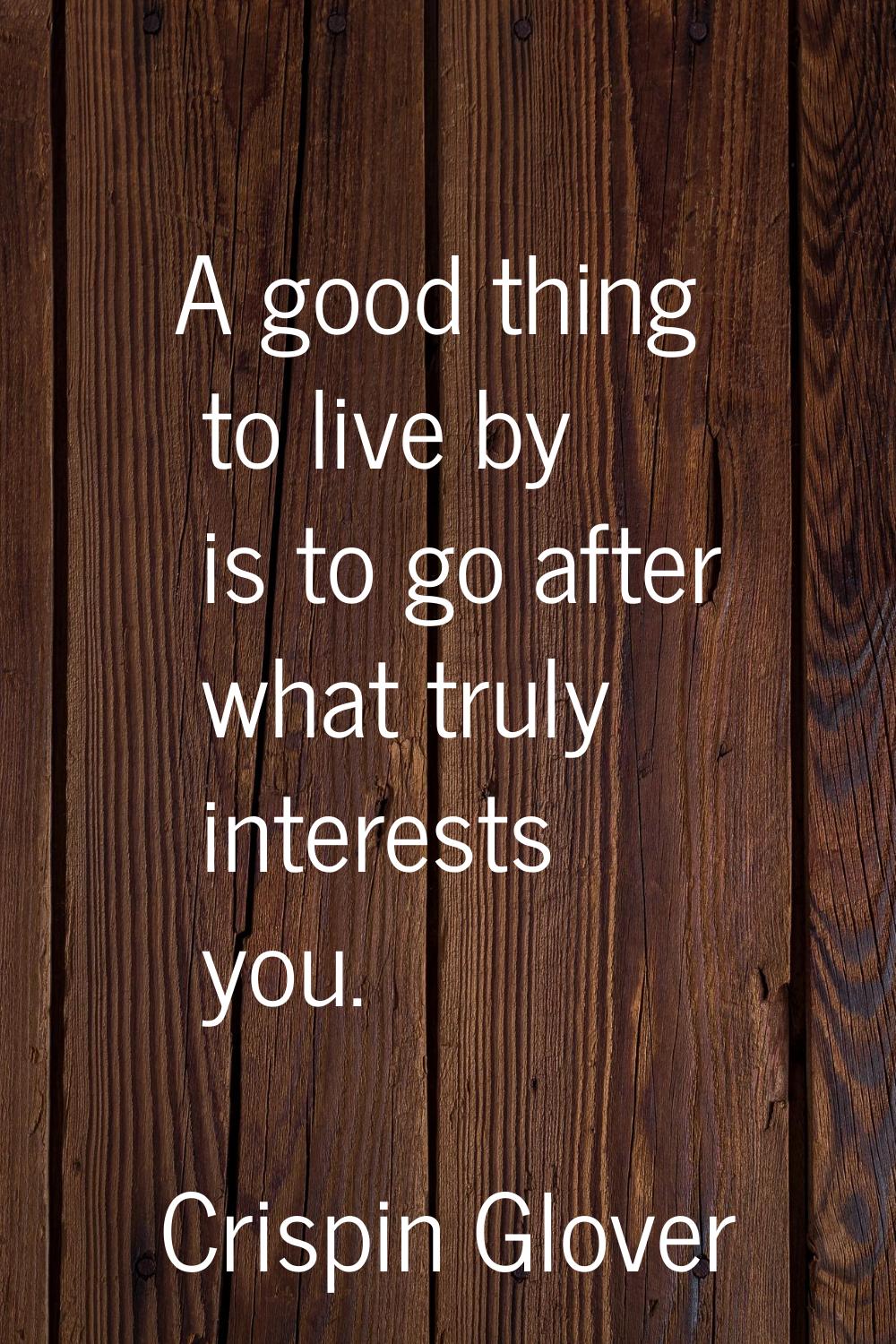 A good thing to live by is to go after what truly interests you.