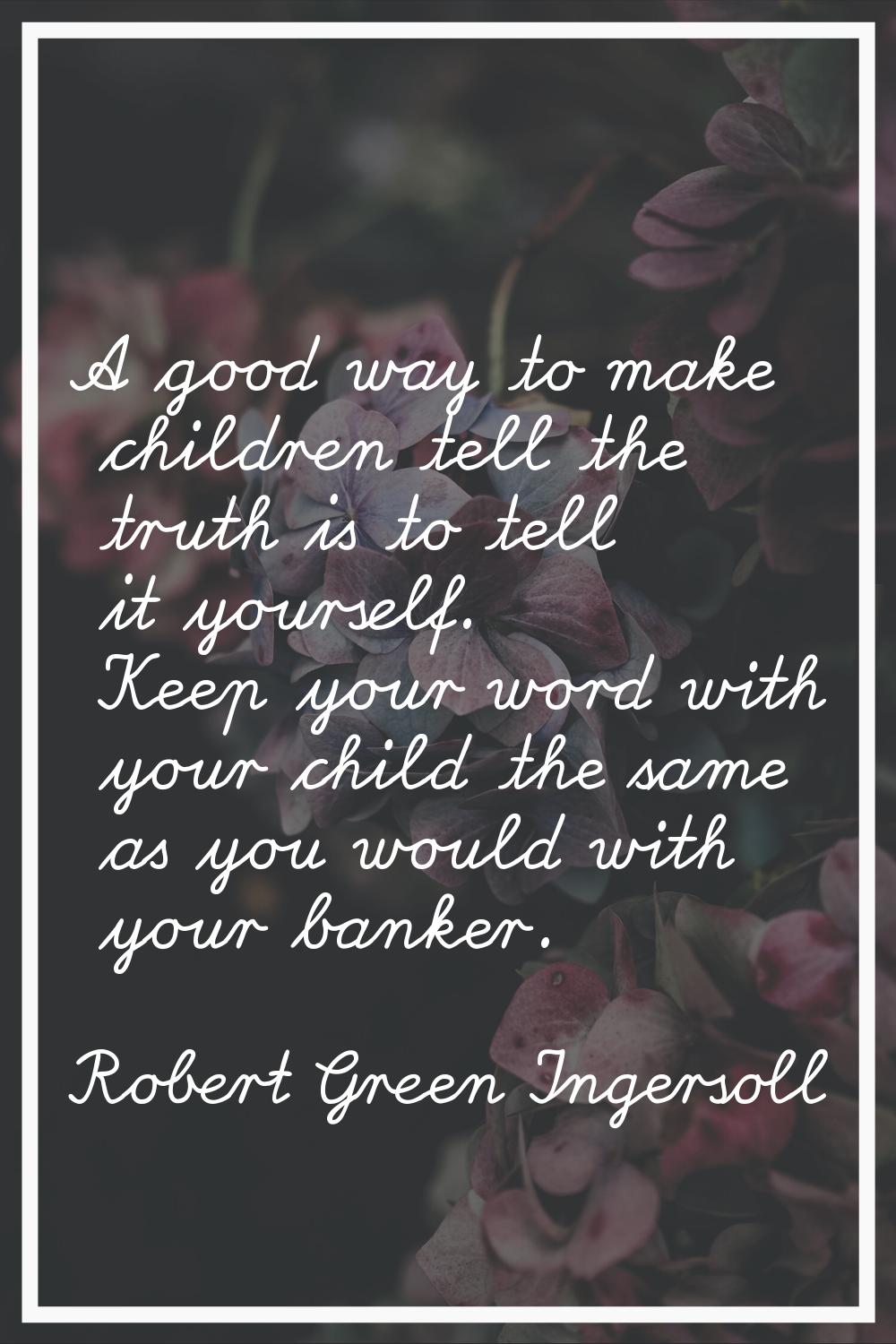A good way to make children tell the truth is to tell it yourself. Keep your word with your child t