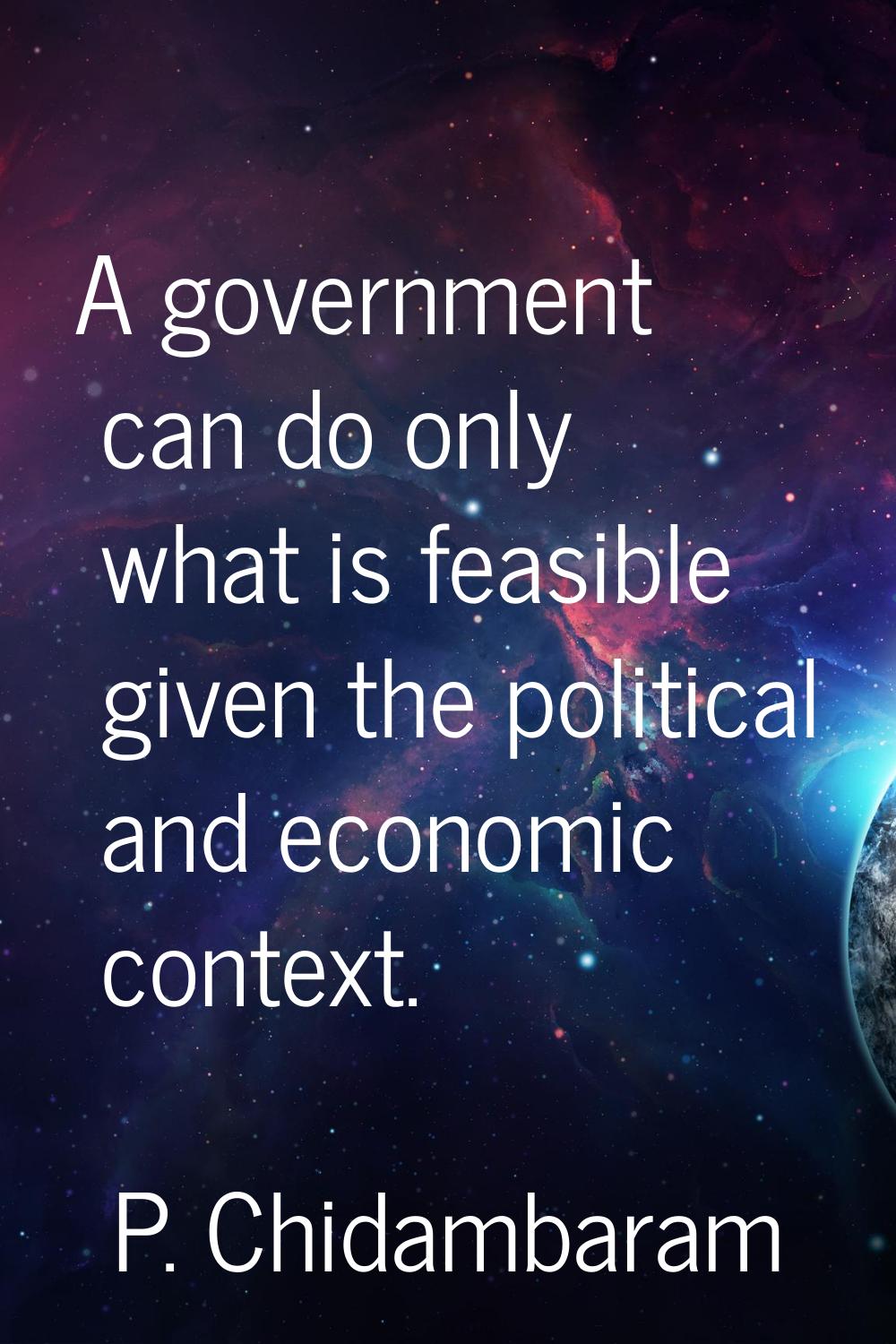 A government can do only what is feasible given the political and economic context.