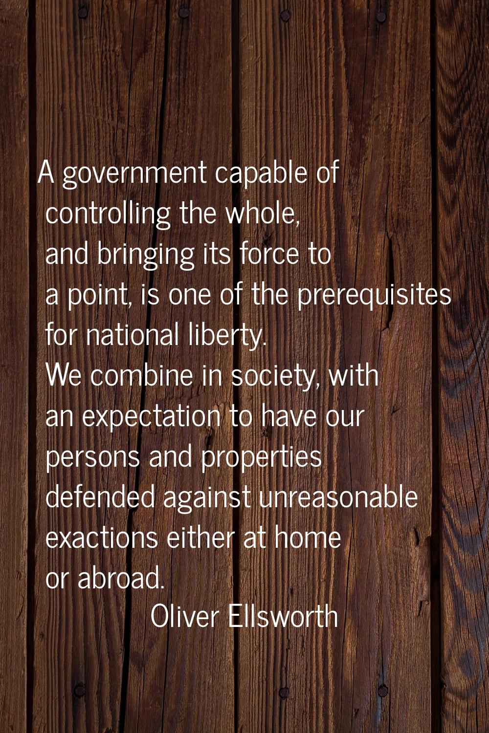 A government capable of controlling the whole, and bringing its force to a point, is one of the pre