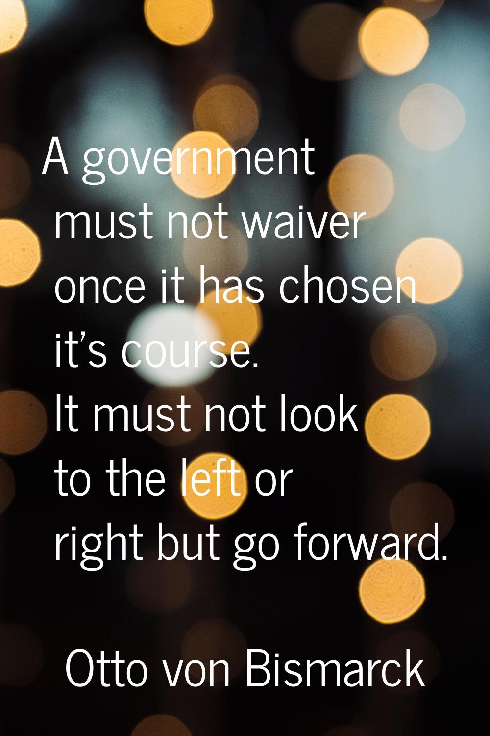 A government must not waiver once it has chosen it's course. It must not look to the left or right 