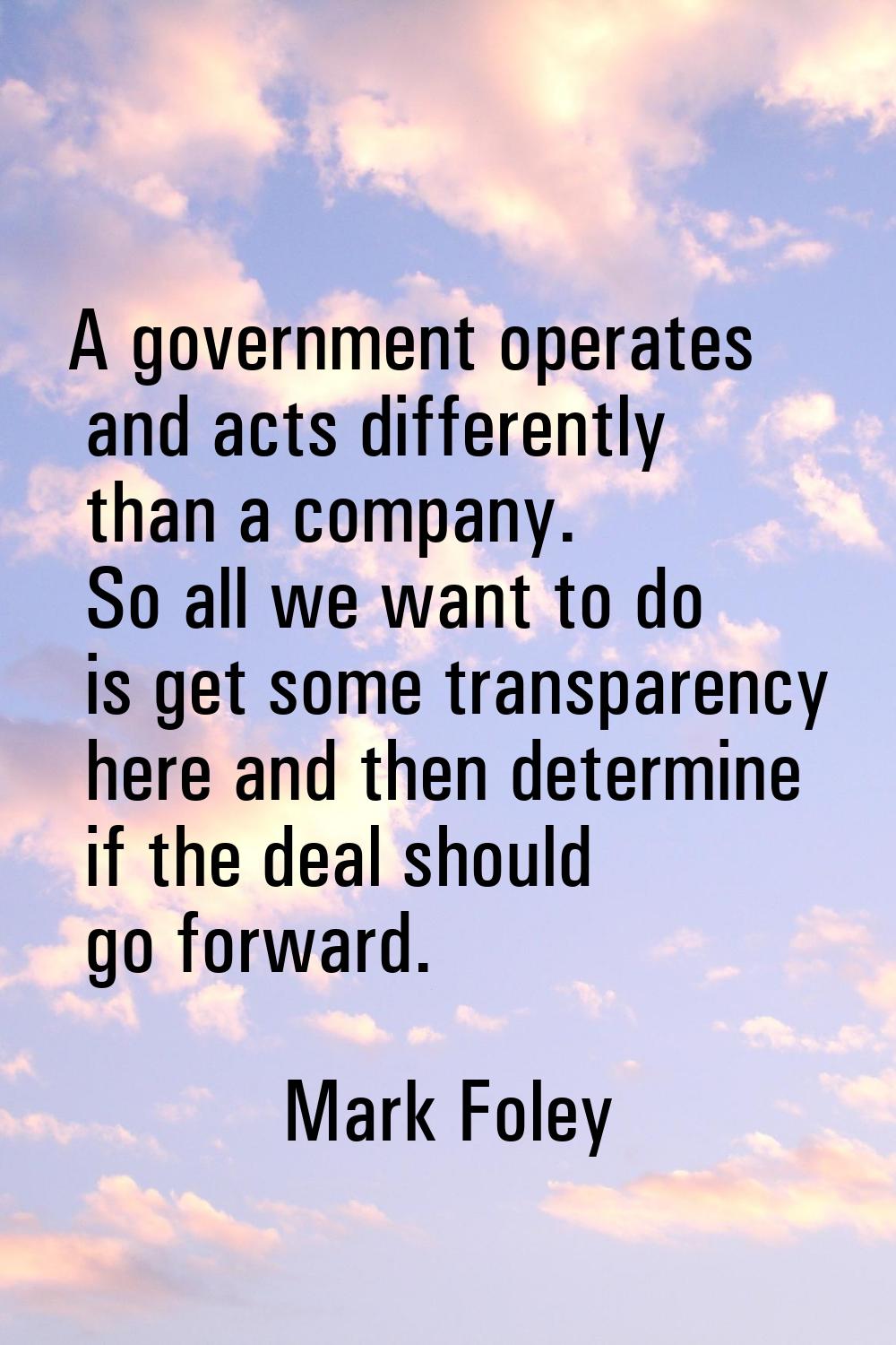 A government operates and acts differently than a company. So all we want to do is get some transpa