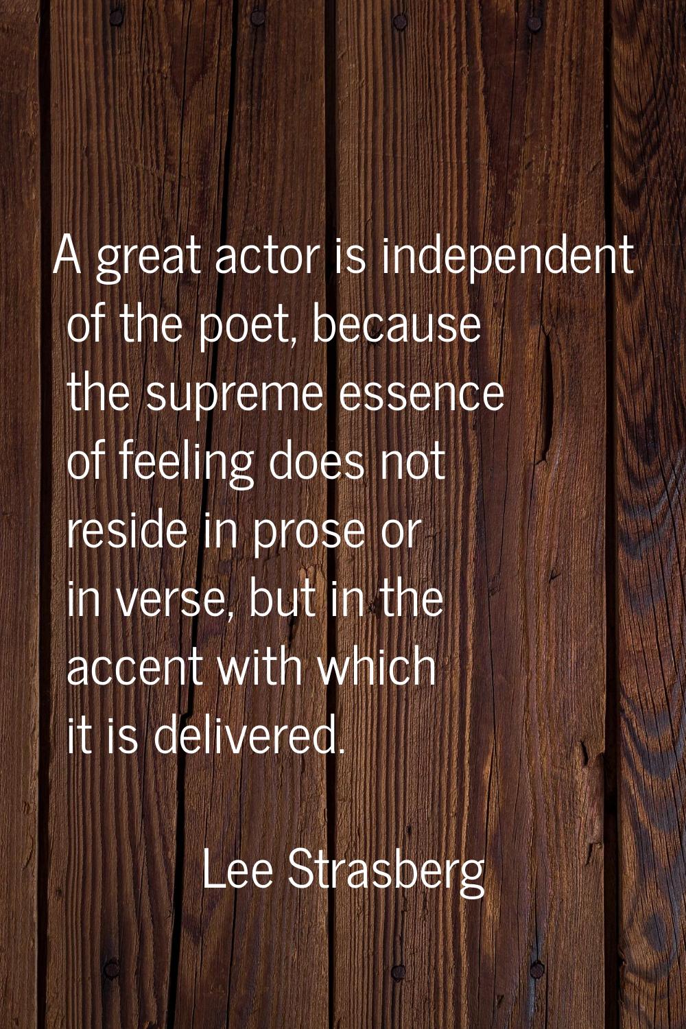 A great actor is independent of the poet, because the supreme essence of feeling does not reside in