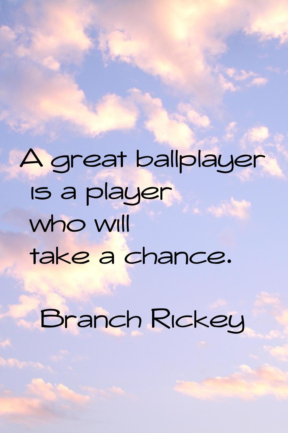 A great ballplayer is a player who will take a chance.