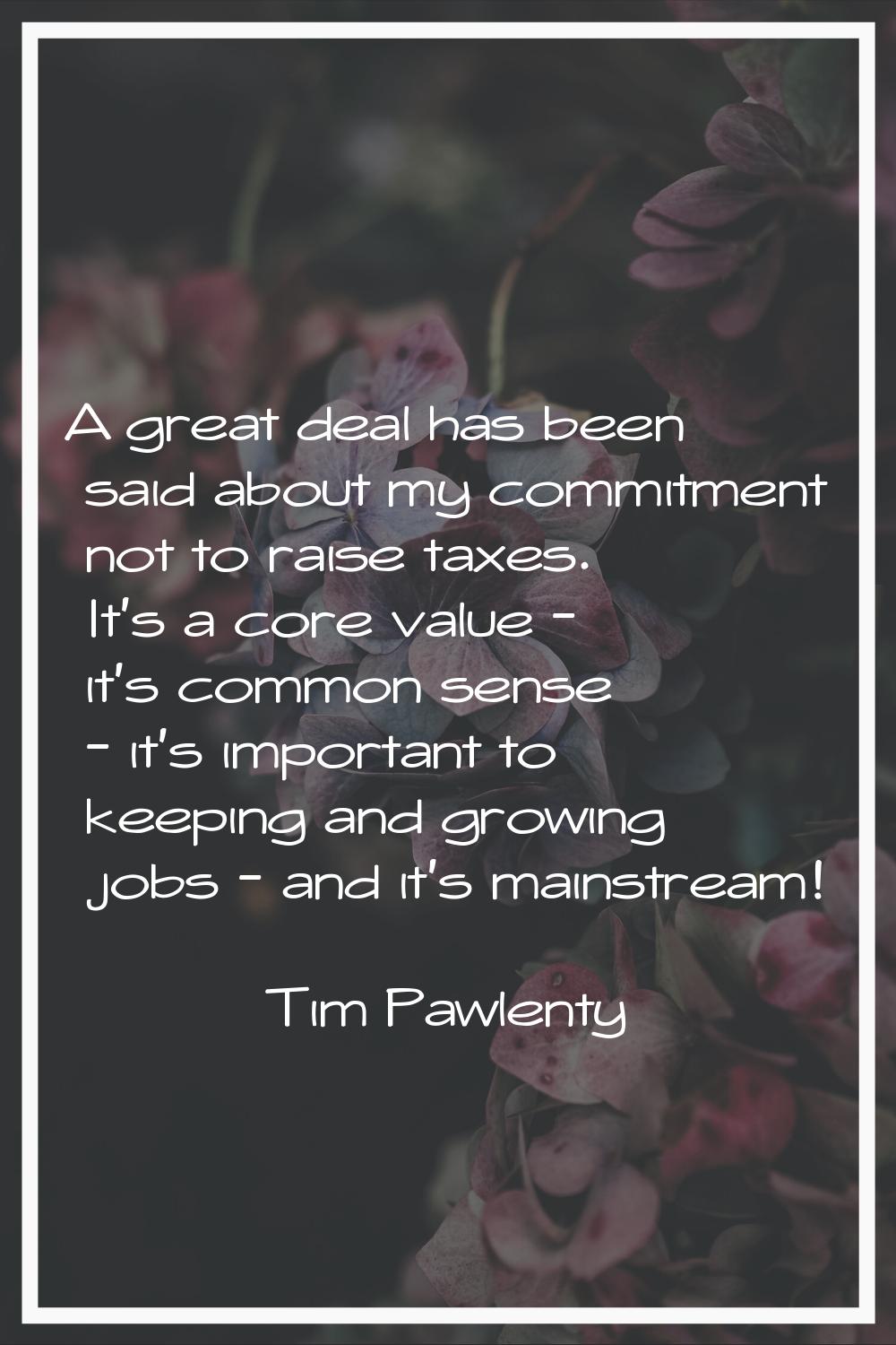 A great deal has been said about my commitment not to raise taxes. It's a core value - it's common 