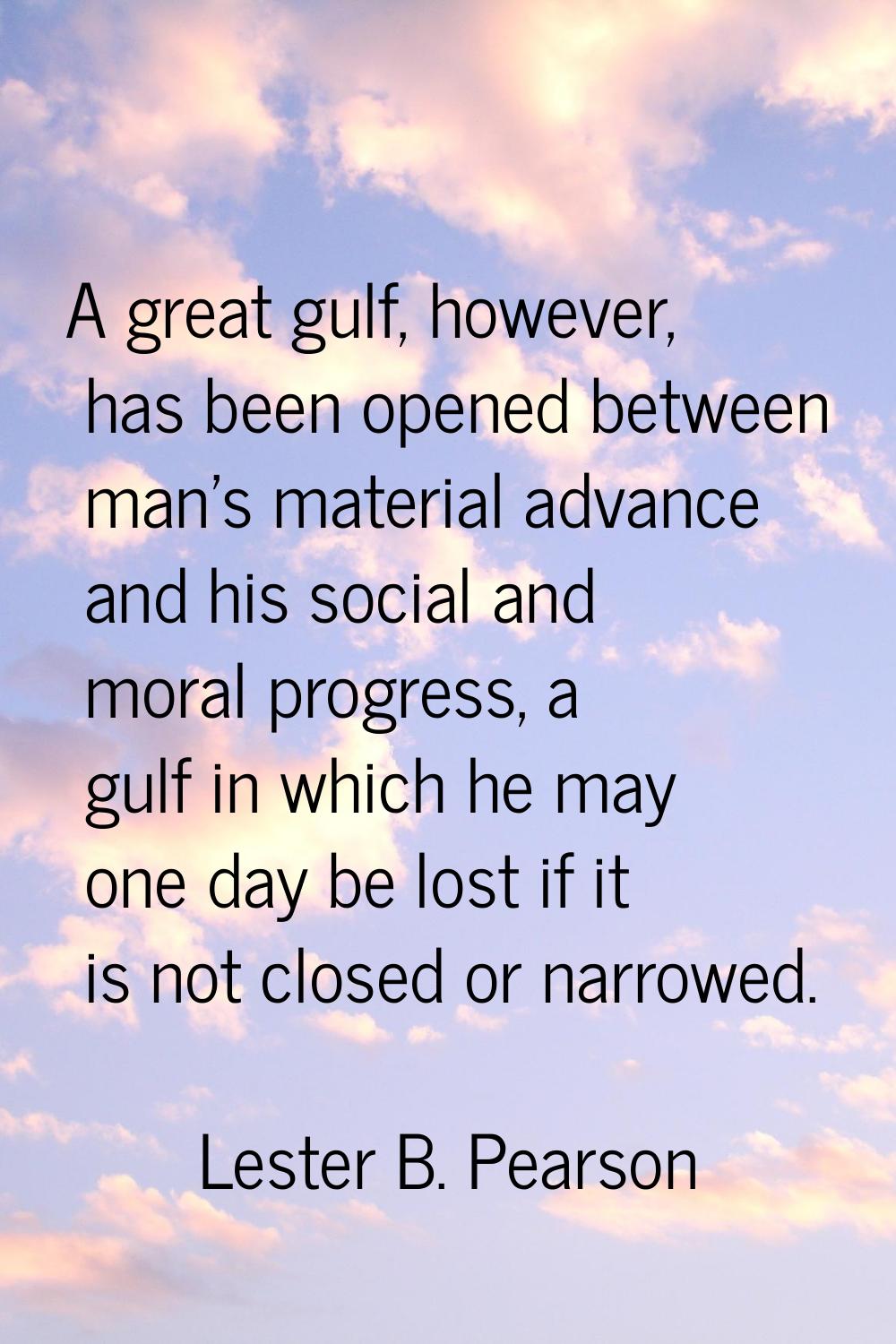 A great gulf, however, has been opened between man's material advance and his social and moral prog