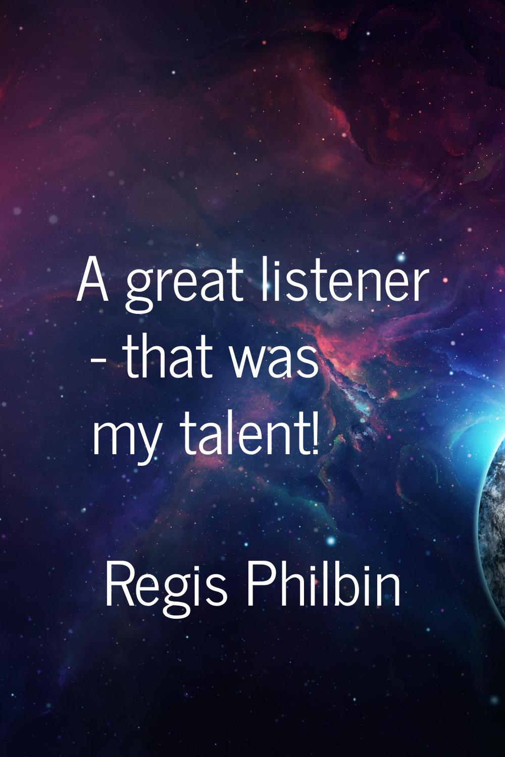 A great listener - that was my talent!
