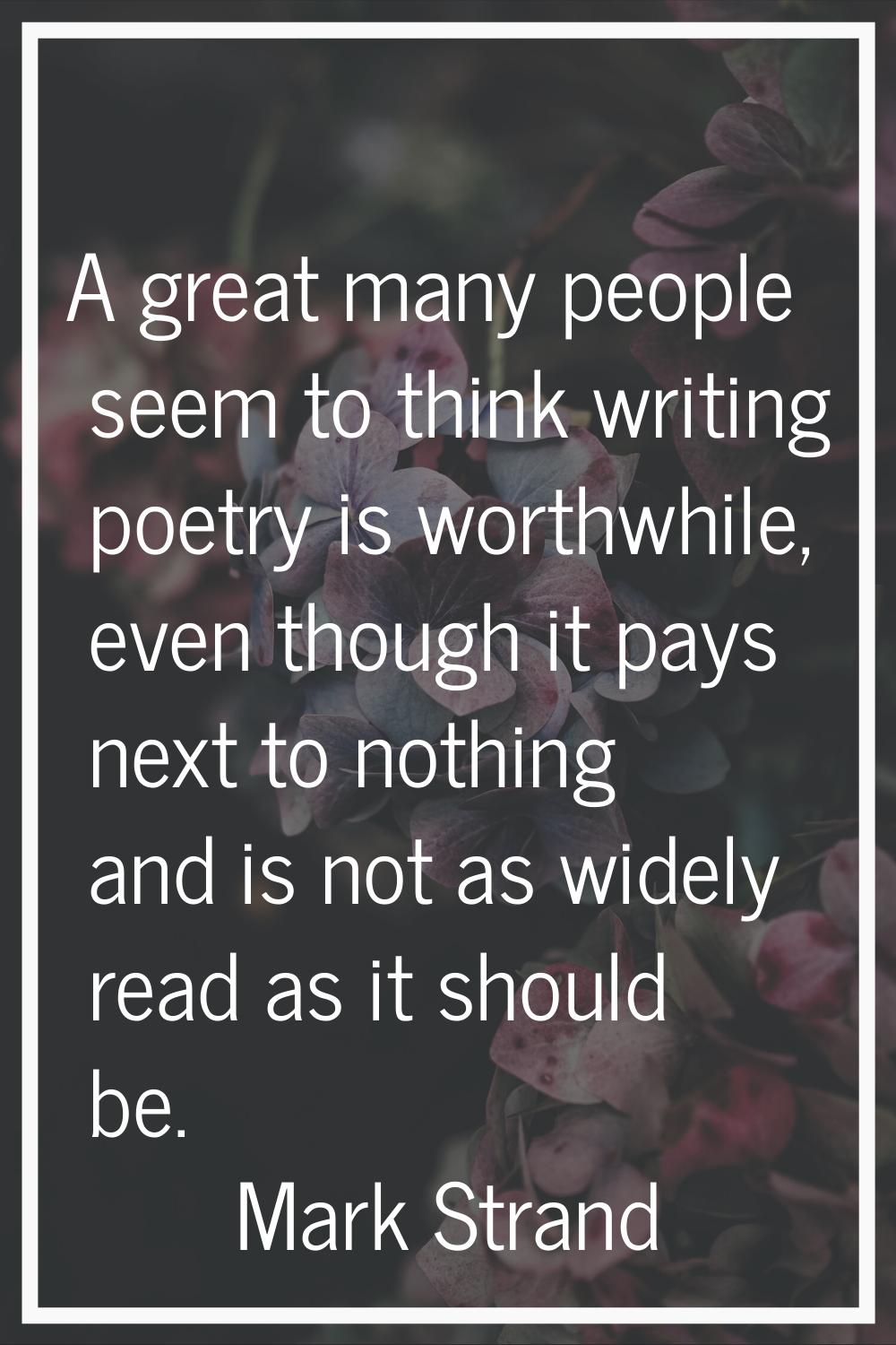 A great many people seem to think writing poetry is worthwhile, even though it pays next to nothing