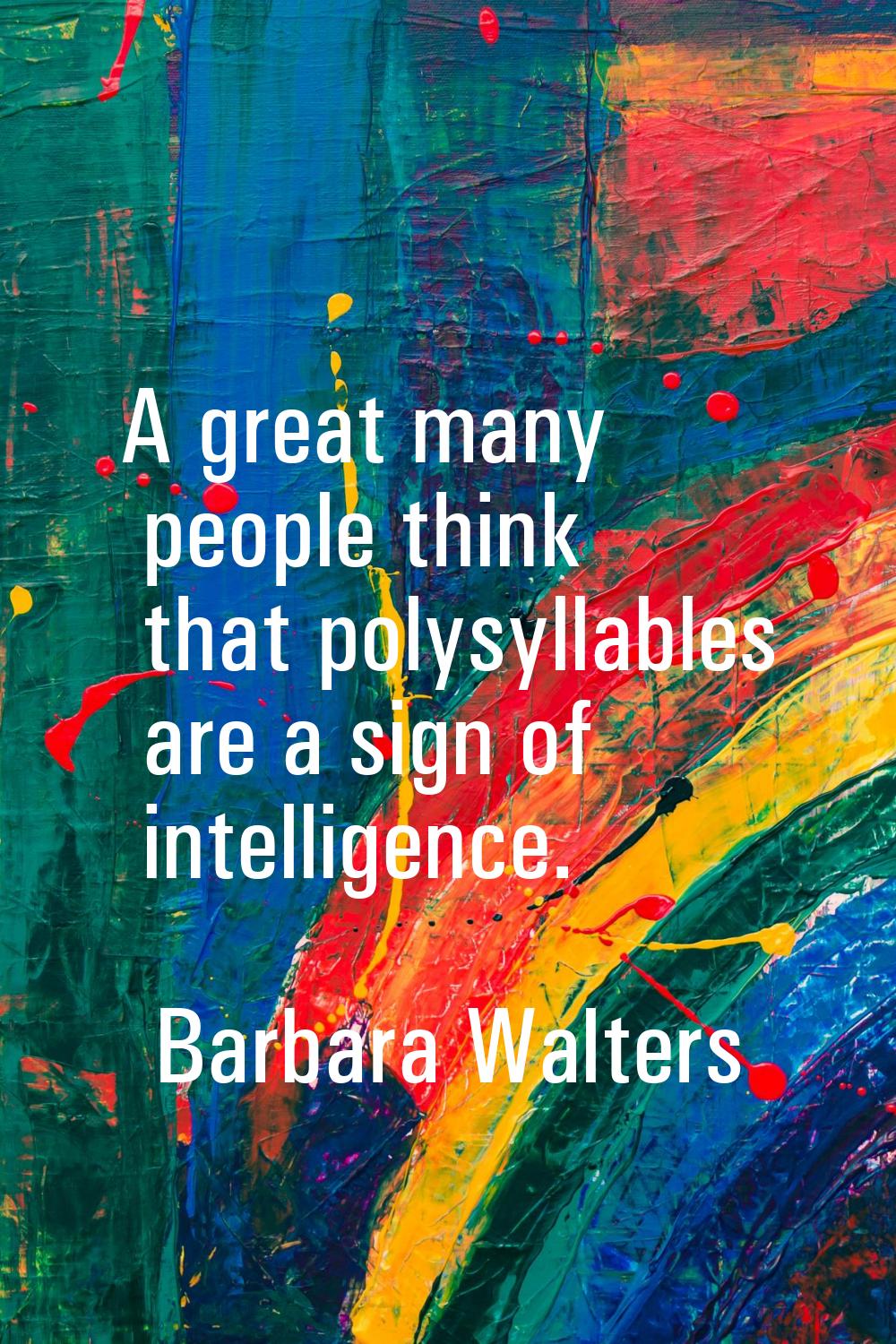 A great many people think that polysyllables are a sign of intelligence.