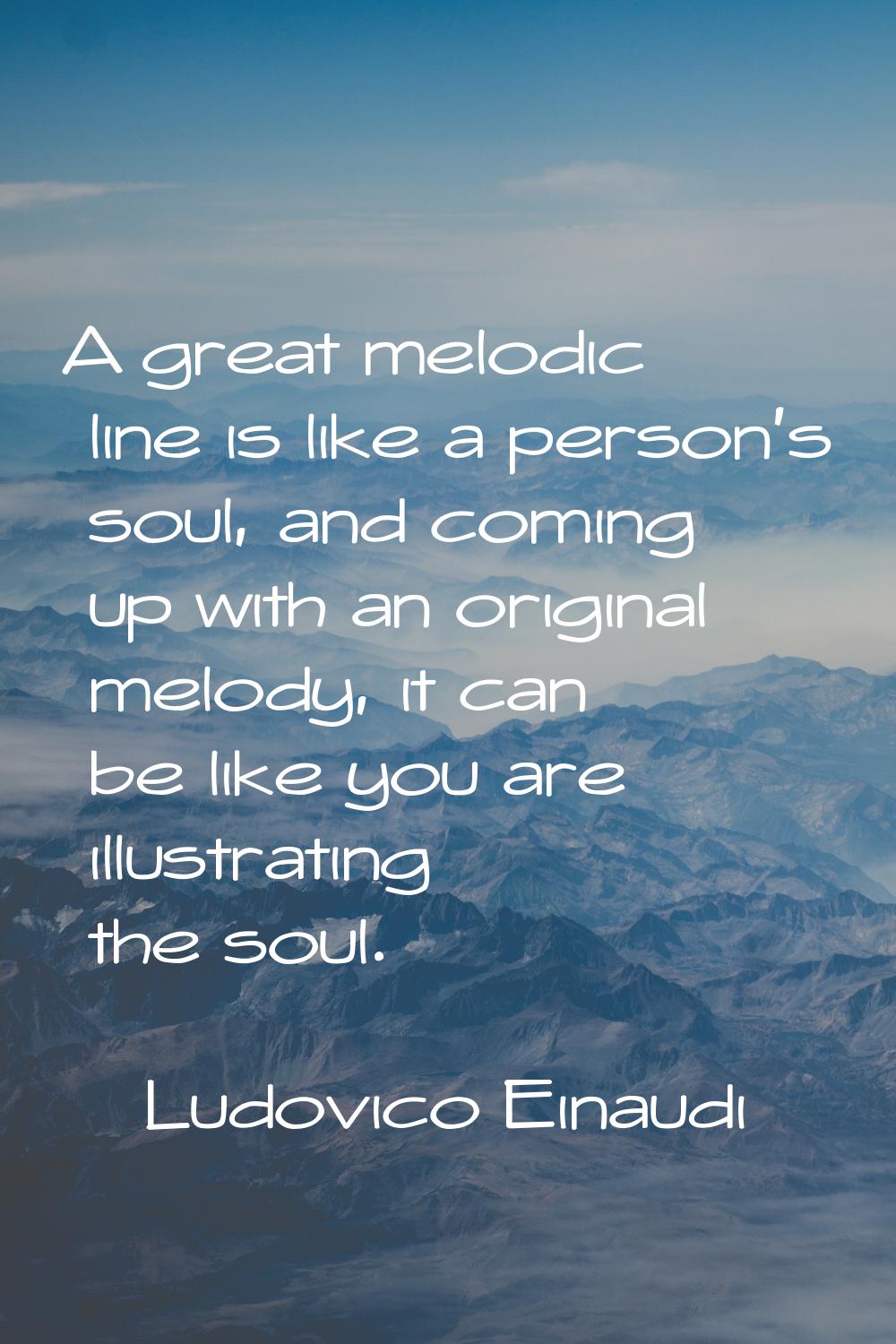 A great melodic line is like a person's soul, and coming up with an original melody, it can be like