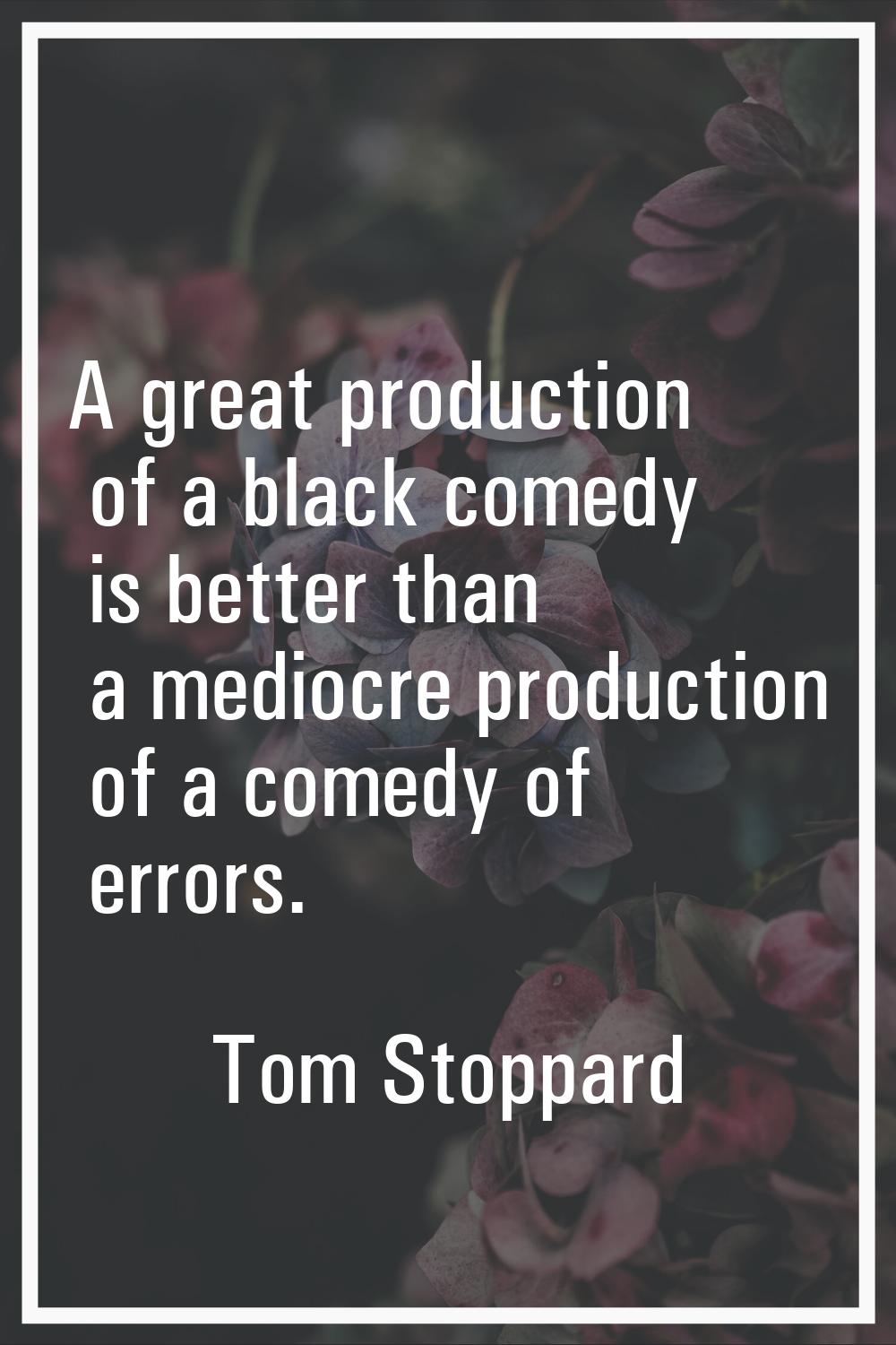 A great production of a black comedy is better than a mediocre production of a comedy of errors.